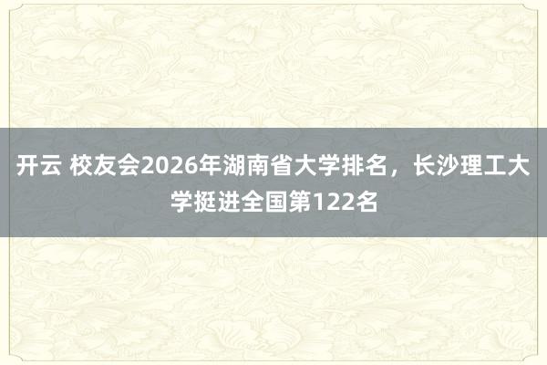 开云 校友会2026年湖南省大学排名，长沙理工大学挺进全国第122名