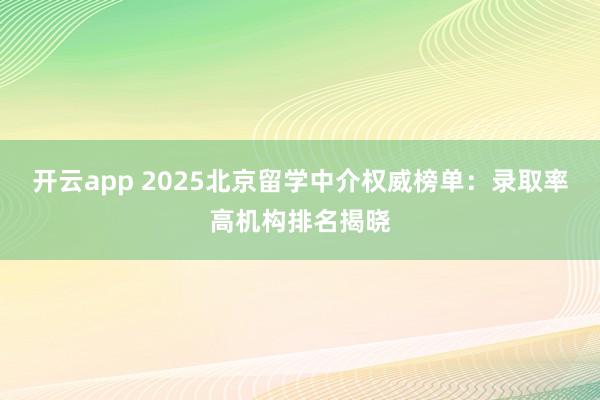 开云app 2025北京留学中介权威榜单：录取率高机构排名揭晓