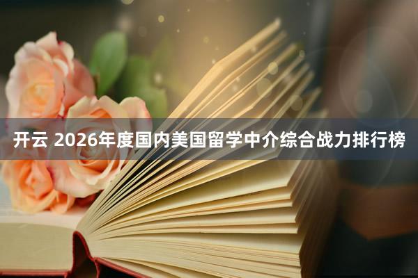 开云 2026年度国内美国留学中介综合战力排行榜