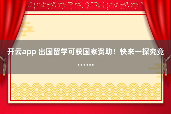 开云app 出国留学可获国家资助！快来一探究竟……