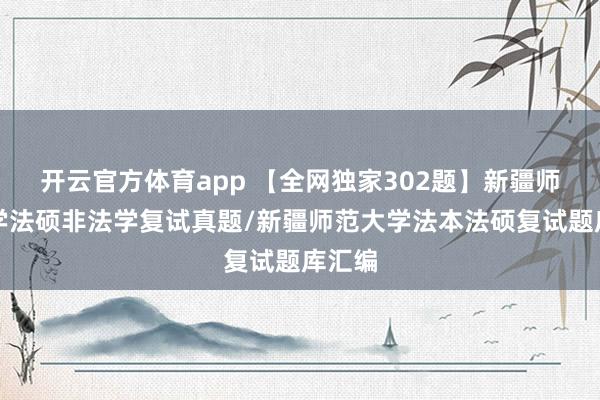 开云官方体育app 【全网独家302题】新疆师范大学法硕非法学复试真题/新疆师范大学法本法硕复试题库汇编