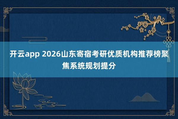 开云app 2026山东寄宿考研优质机构推荐榜聚焦系统规划提分