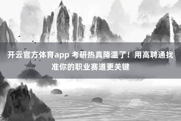 开云官方体育app 考研热真降温了！用高聘通找准你的职业赛道更关键
