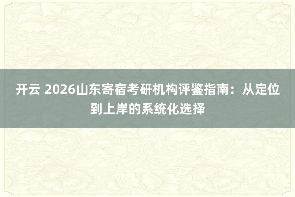 开云 2026山东寄宿考研机构评鉴指南：从定位到上岸的系统化选择