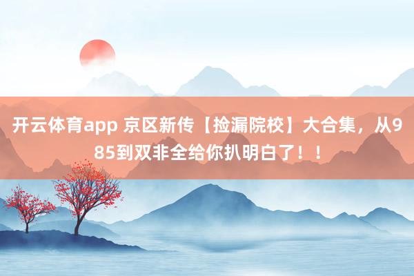 开云体育app 京区新传【捡漏院校】大合集，从985到双非全给你扒明白了！！