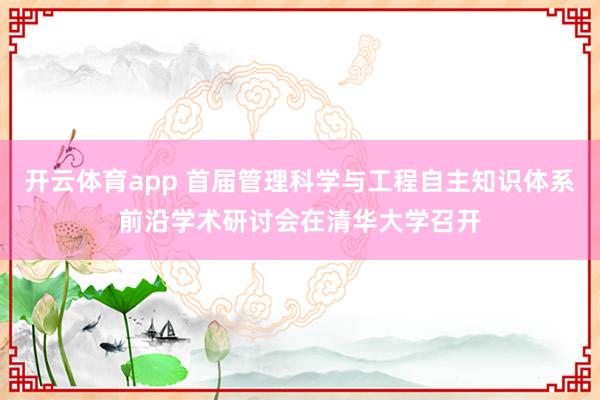 开云体育app 首届管理科学与工程自主知识体系前沿学术研讨会在清华大学召开