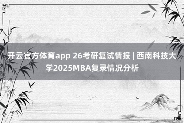 开云官方体育app 26考研复试情报 | 西南科技大学2025MBA复录情况分析