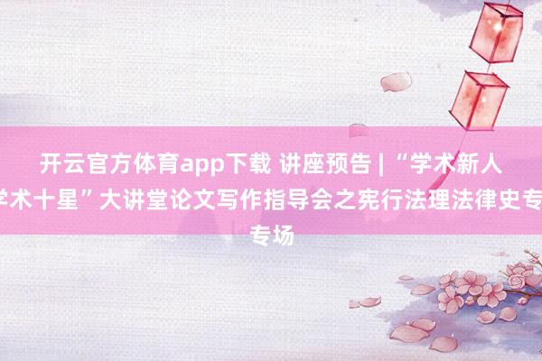 开云官方体育app下载 讲座预告 | “学术新人·学术十星”大讲堂论文写作指导会之宪行法理法律史专场