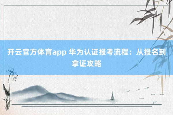 开云官方体育app 华为认证报考流程：从报名到拿证攻略