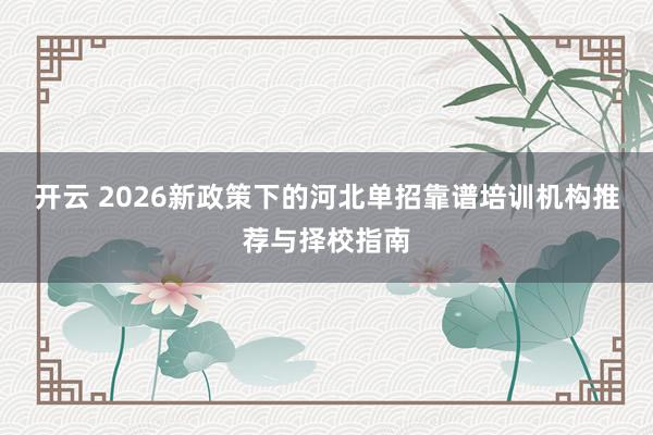 开云 2026新政策下的河北单招靠谱培训机构推荐与择校指南