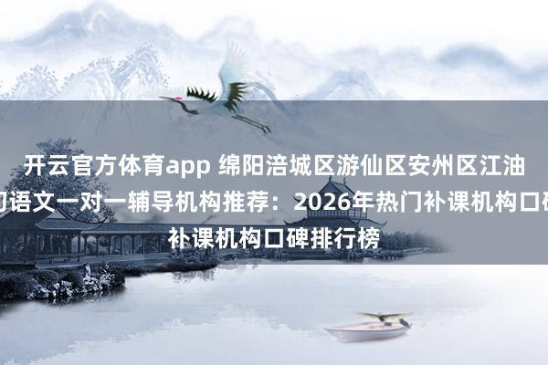 开云官方体育app 绵阳涪城区游仙区安州区江油市小升初语文一对一辅导机构推荐：2026年热门补课机构口碑排行榜