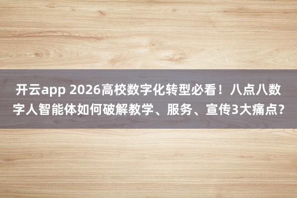 开云app 2026高校数字化转型必看！八点八数字人智能体如何破解教学、服务、宣传3大痛点？