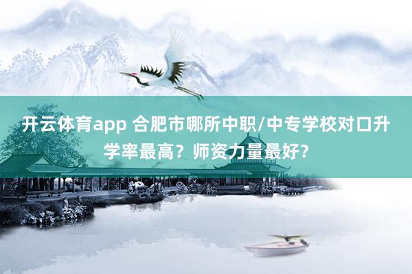 开云体育app 合肥市哪所中职/中专学校对口升学率最高？师资力量最好？