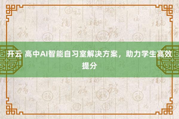 开云 高中AI智能自习室解决方案，助力学生高效提分