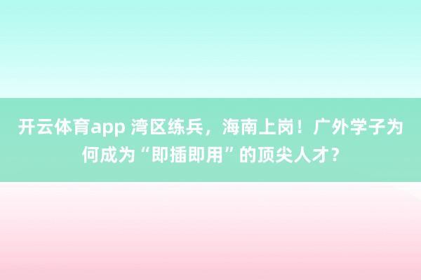 开云体育app 湾区练兵，海南上岗！广外学子为何成为“即插即用”的顶尖人才？