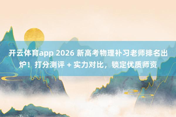 开云体育app 2026 新高考物理补习老师排名出炉！打分测评 + 实力对比，锁定优质师资