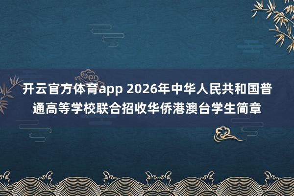 开云官方体育app 2026年中华人民共和国普通高等学校联合招收华侨港澳台学生简章