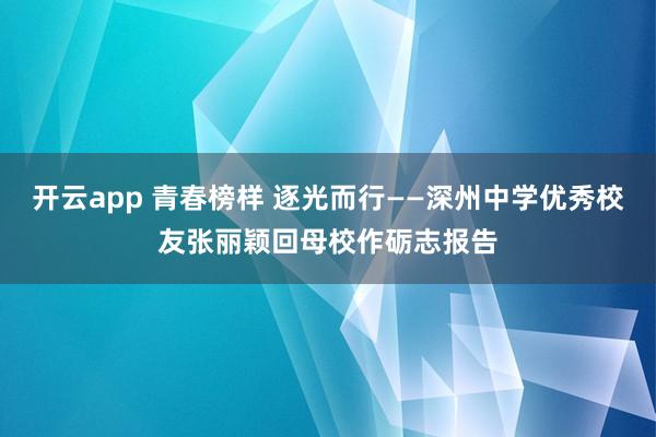 开云app 青春榜样 逐光而行——深州中学优秀校友张丽颖回母校作砺志报告