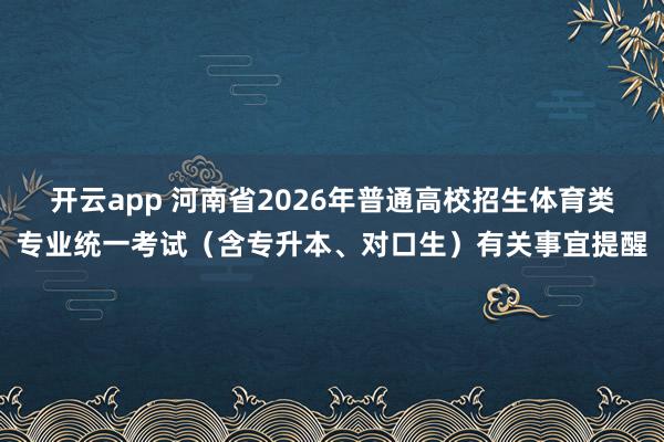 开云app 河南省2026年普通高校招生体育类专业统一考试（含专升本、对口生）有关事宜提醒