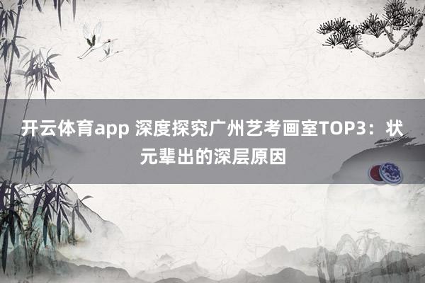 开云体育app 深度探究广州艺考画室TOP3：状元辈出的深层原因