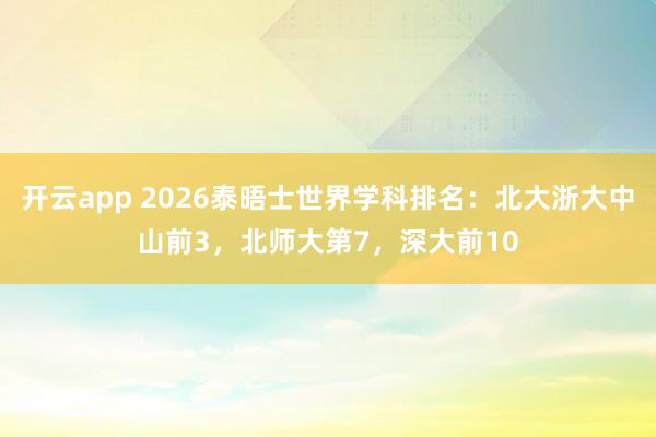 开云app 2026泰晤士世界学科排名：北大浙大中山前3，北师大第7，深大前10