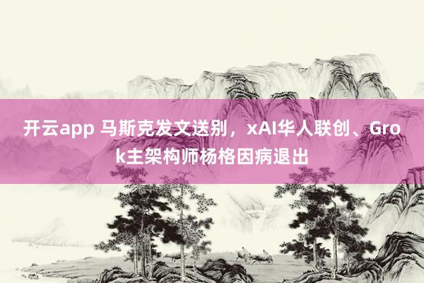开云app 马斯克发文送别，xAI华人联创、Grok主架构师杨格因病退出