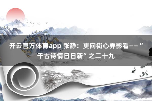 开云官方体育app 张静：更向街心弄影看——“千古诗情日日新”之二十九
