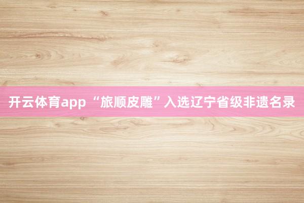 开云体育app “旅顺皮雕”入选辽宁省级非遗名录