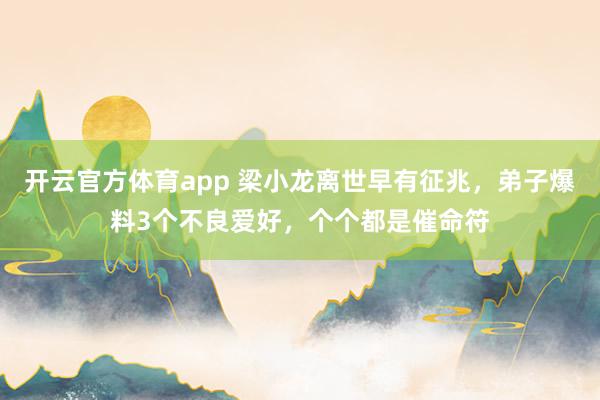 开云官方体育app 梁小龙离世早有征兆，弟子爆料3个不良爱好，个个都是催命符