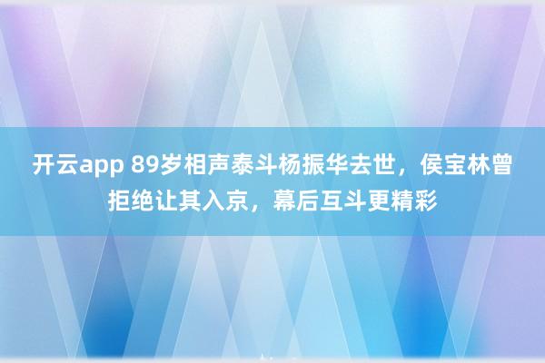 开云app 89岁相声泰斗杨振华去世，侯宝林曾拒绝让其入京，幕后互斗更精彩