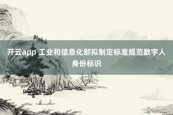 开云app 工业和信息化部拟制定标准规范数字人身份标识