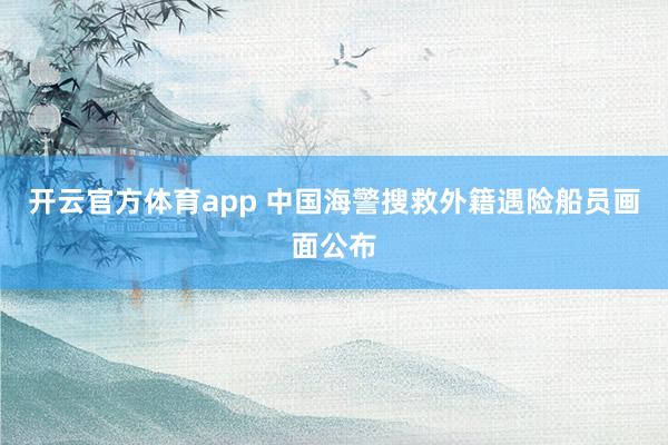 开云官方体育app 中国海警搜救外籍遇险船员画面公布
