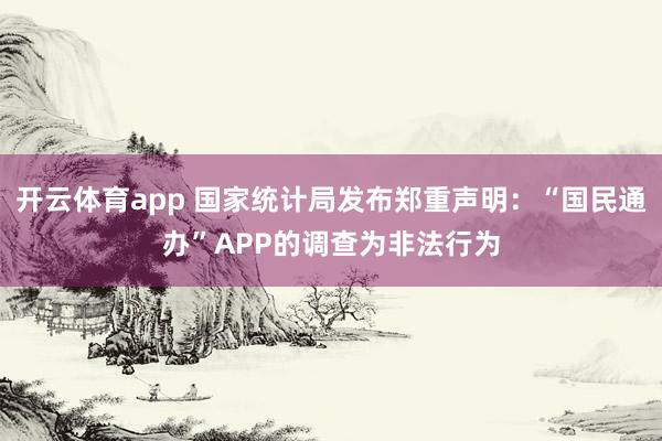 开云体育app 国家统计局发布郑重声明：“国民通办”APP的调查为非法行为