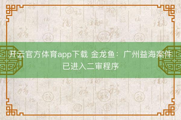 开云官方体育app下载 金龙鱼：广州益海案件已进入二审程序