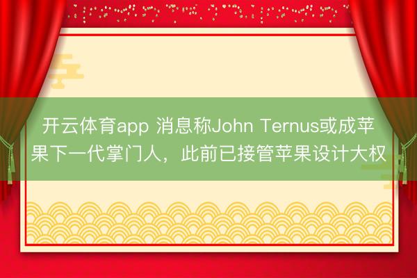 开云体育app 消息称John Ternus或成苹果下一代掌门人，此前已接管苹果设计大权