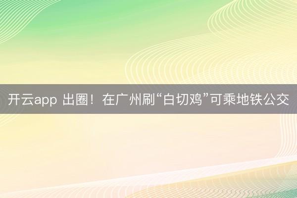 开云app 出圈！在广州刷“白切鸡”可乘地铁公交