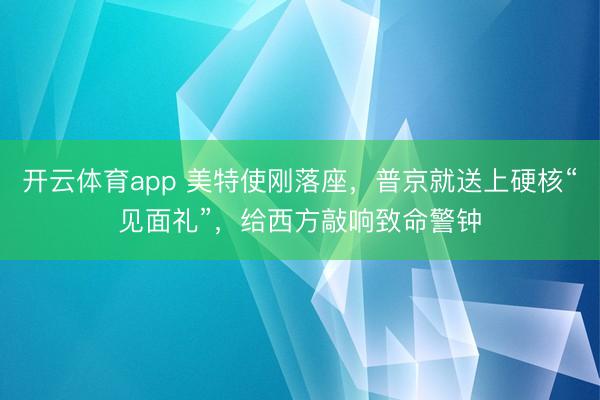 开云体育app 美特使刚落座，普京就送上硬核“见面礼”，给西方敲响致命警钟