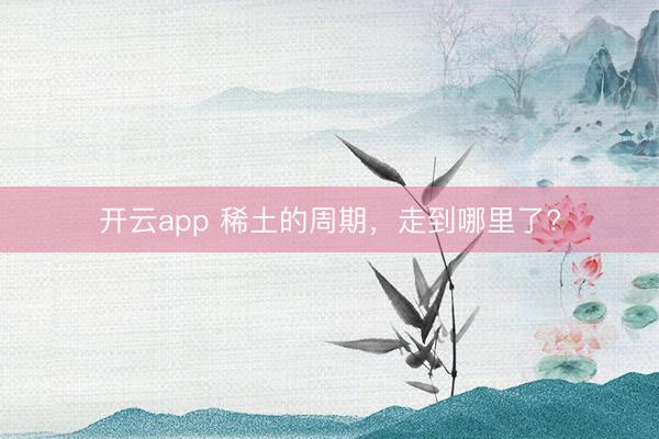开云app 稀土的周期，走到哪里了?