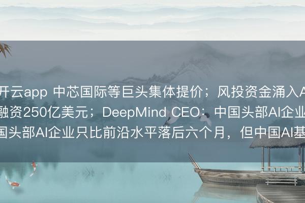 开云app 中芯国际等巨头集体提价；风投资金涌入Anthropic，新一轮融资250亿美元；DeepMind CEO：中国头部AI企业只比前沿水平落后六个月，但中国AI基础创新仍存短板