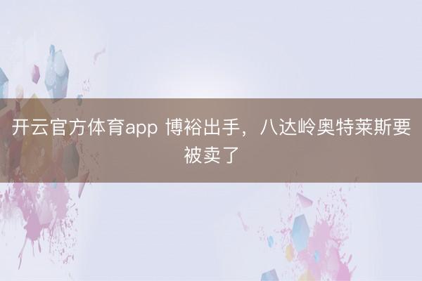 开云官方体育app 博裕出手，八达岭奥特莱斯要被卖了