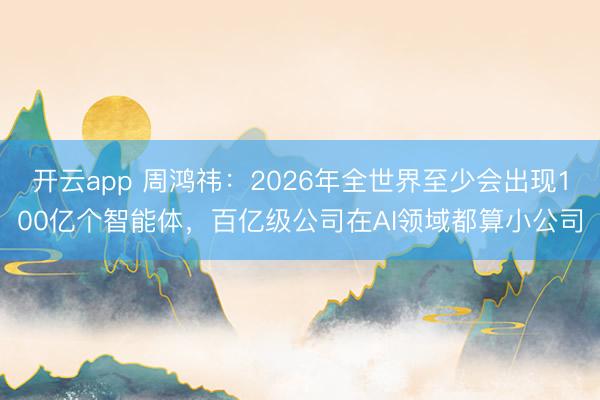 开云app 周鸿祎：2026年全世界至少会出现100亿个智能体，百亿级公司在AI领域都算小公司