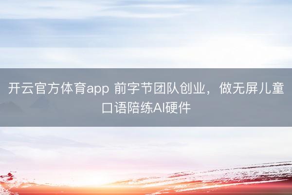 开云官方体育app 前字节团队创业，做无屏儿童口语陪练AI硬件