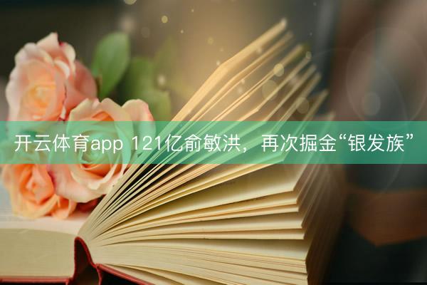 开云体育app 121亿俞敏洪，再次掘金“银发族”