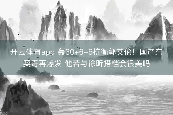 开云体育app 轰30+6+6抗衡郭艾伦！国产东契奇再爆发 他若与徐昕搭档会很美吗