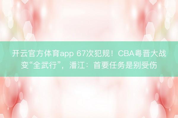 开云官方体育app 67次犯规!CBA粤晋大战变“全武行”,潘江:首要任务是别受伤
