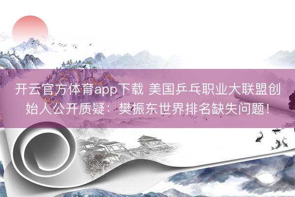 开云官方体育app下载 美国乒乓职业大联盟创始人公开质疑：樊振东世界排名缺失问题！