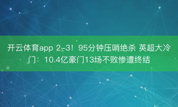 开云体育app 2-3！95分钟压哨绝杀 英超大冷门：10.4亿豪门13场不败惨遭终结