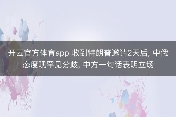 开云官方体育app 收到特朗普邀请2天后, 中俄态度现罕见分歧, 中方一句话表明立场