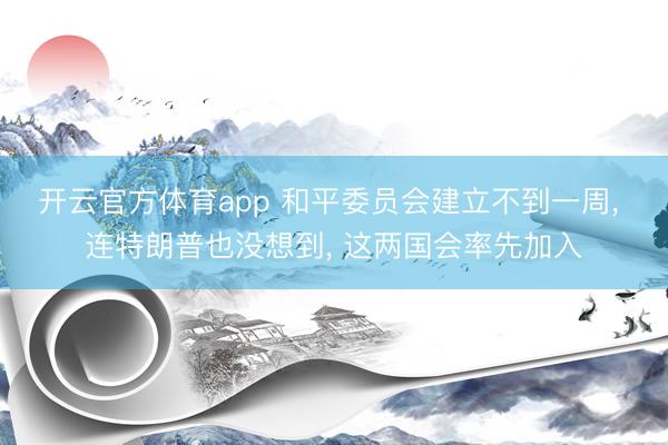 开云官方体育app 和平委员会建立不到一周, 连特朗普也没想到, 这两国会率先加入