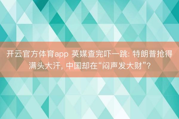 开云官方体育app 英媒查完吓一跳: 特朗普抢得满头大汗, 中国却在“闷声发大财”?